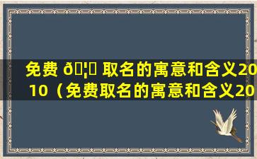 免费 🦋 取名的寓意和含义2010（免费取名的寓意和含义2010女孩）